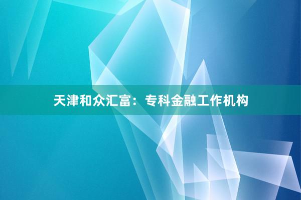 天津和众汇富：专科金融工作机构